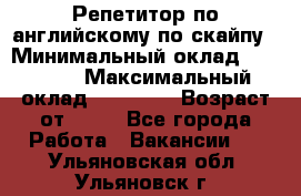 Репетитор по английскому по скайпу › Минимальный оклад ­ 25 000 › Максимальный оклад ­ 45 000 › Возраст от ­ 18 - Все города Работа » Вакансии   . Ульяновская обл.,Ульяновск г.